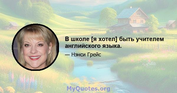 В школе [я хотел] быть учителем английского языка.