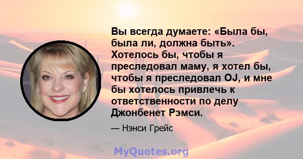 Вы всегда думаете: «Была бы, была ли, должна быть». Хотелось бы, чтобы я преследовал маму, я хотел бы, чтобы я преследовал OJ, и мне бы хотелось привлечь к ответственности по делу Джонбенет Рэмси.