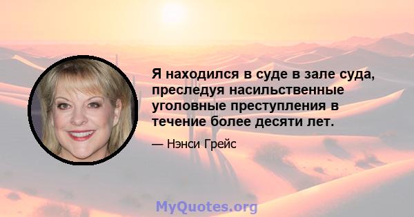 Я находился в суде в зале суда, преследуя насильственные уголовные преступления в течение более десяти лет.