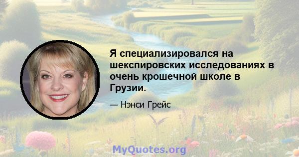 Я специализировался на шекспировских исследованиях в очень крошечной школе в Грузии.