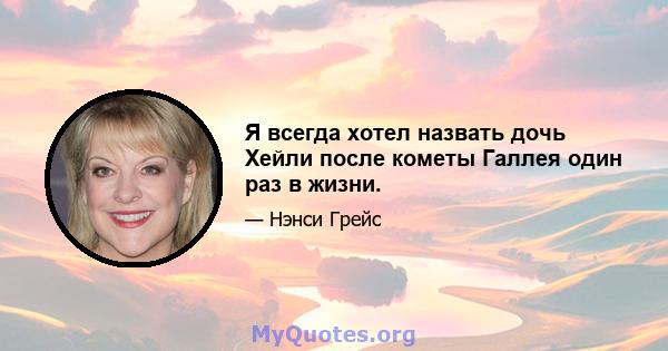 Я всегда хотел назвать дочь Хейли после кометы Галлея один раз в жизни.