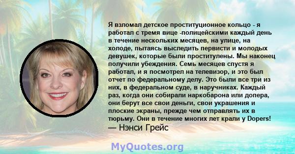 Я взломал детское проституционное кольцо - я работал с тремя вице -полицейскими каждый день в течение нескольких месяцев, на улице, на холоде, пытаясь выследить первисти и молодых девушек, которые были проститулены. Мы