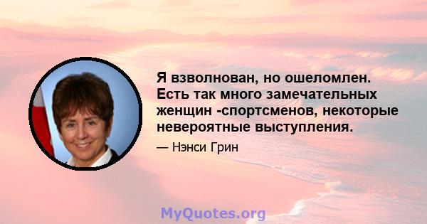 Я взволнован, но ошеломлен. Есть так много замечательных женщин -спортсменов, некоторые невероятные выступления.