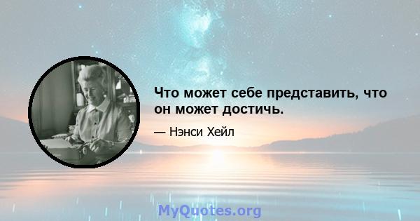 Что может себе представить, что он может достичь.