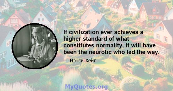 If civilization ever achieves a higher standard of what constitutes normality, it will have been the neurotic who led the way.