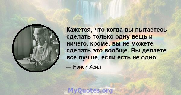 Кажется, что когда вы пытаетесь сделать только одну вещь и ничего, кроме, вы не можете сделать это вообще. Вы делаете все лучше, если есть не одно.