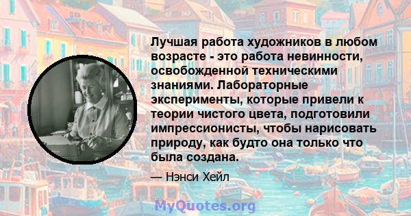 Лучшая работа художников в любом возрасте - это работа невинности, освобожденной техническими знаниями. Лабораторные эксперименты, которые привели к теории чистого цвета, подготовили импрессионисты, чтобы нарисовать