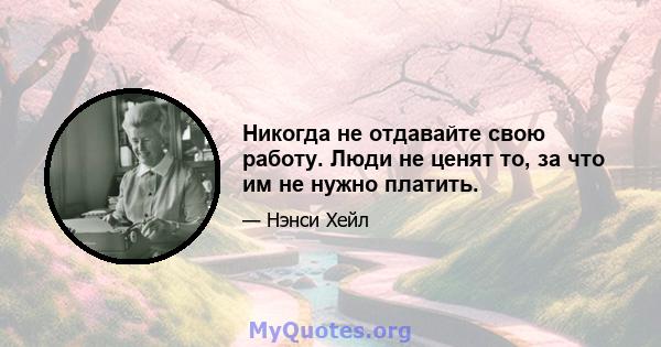 Никогда не отдавайте свою работу. Люди не ценят то, за что им не нужно платить.