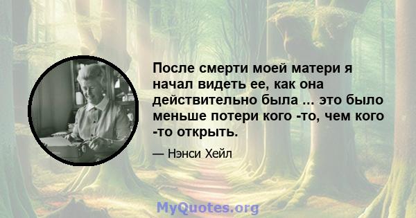 После смерти моей матери я начал видеть ее, как она действительно была ... это было меньше потери кого -то, чем кого -то открыть.