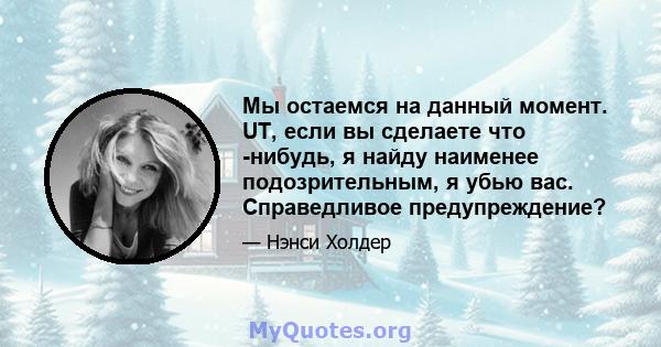 Мы остаемся на данный момент. UT, если вы сделаете что -нибудь, я найду наименее подозрительным, я убью вас. Справедливое предупреждение?