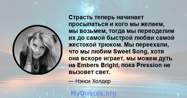 Страсть теперь начинает просыпаться и кого мы желаем, мы возьмем, тогда мы переоделим их до самой быстрой любви самой жестокой трюком. Мы переехали, что мы любим Sweet Song, хотя она вскоре играет, мы можем дуть на