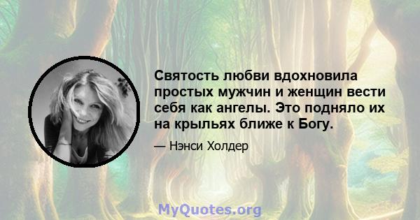 Святость любви вдохновила простых мужчин и женщин вести себя как ангелы. Это подняло их на крыльях ближе к Богу.