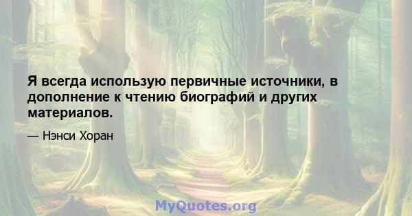 Я всегда использую первичные источники, в дополнение к чтению биографий и других материалов.