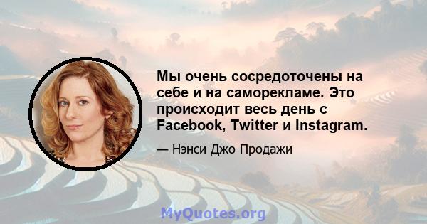 Мы очень сосредоточены на себе и на саморекламе. Это происходит весь день с Facebook, Twitter и Instagram.