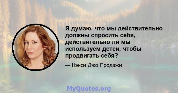 Я думаю, что мы действительно должны спросить себя, действительно ли мы используем детей, чтобы продвигать себя?