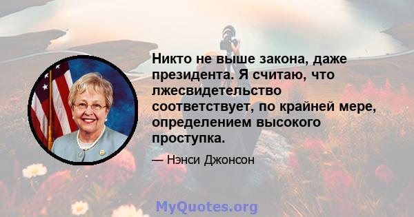 Никто не выше закона, даже президента. Я считаю, что лжесвидетельство соответствует, по крайней мере, определением высокого проступка.