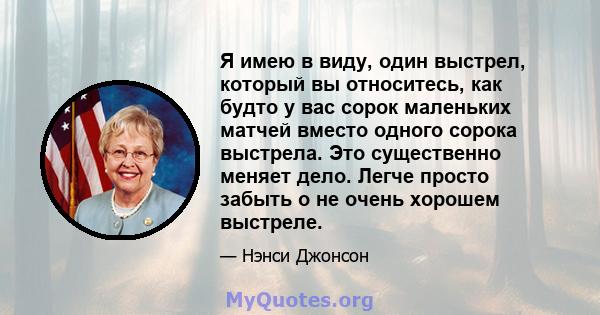 Я имею в виду, один выстрел, который вы относитесь, как будто у вас сорок маленьких матчей вместо одного сорока выстрела. Это существенно меняет дело. Легче просто забыть о не очень хорошем выстреле.