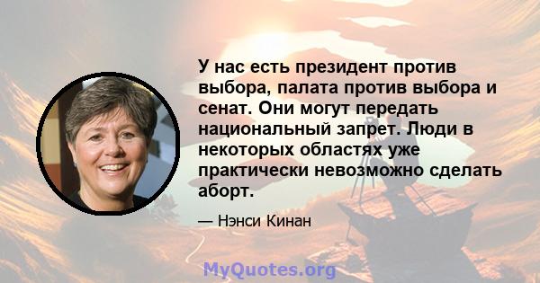 У нас есть президент против выбора, палата против выбора и сенат. Они могут передать национальный запрет. Люди в некоторых областях уже практически невозможно сделать аборт.