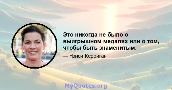 Это никогда не было о выигрышном медалях или о том, чтобы быть знаменитым.