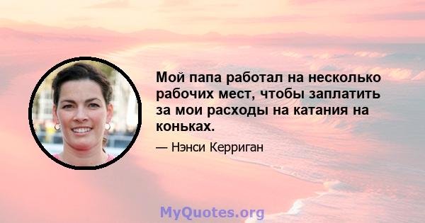 Мой папа работал на несколько рабочих мест, чтобы заплатить за мои расходы на катания на коньках.