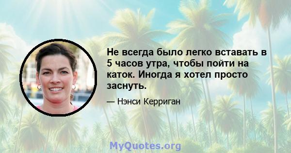 Не всегда было легко вставать в 5 часов утра, чтобы пойти на каток. Иногда я хотел просто заснуть.