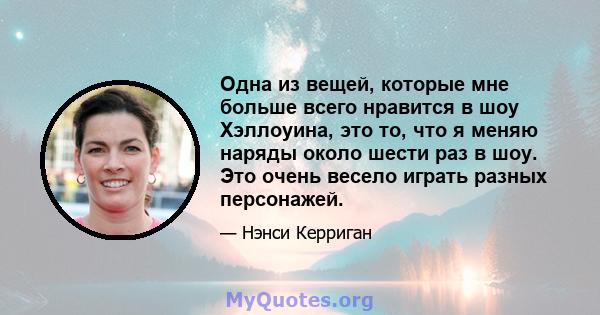 Одна из вещей, которые мне больше всего нравится в шоу Хэллоуина, это то, что я меняю наряды около шести раз в шоу. Это очень весело играть разных персонажей.