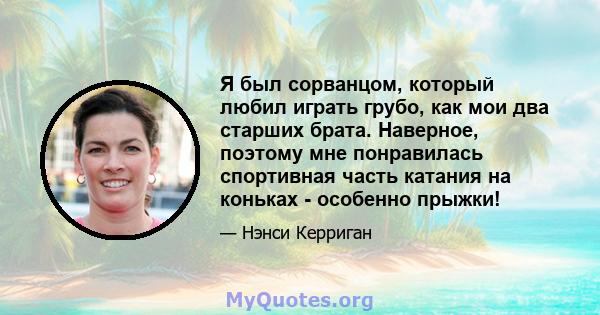 Я был сорванцом, который любил играть грубо, как мои два старших брата. Наверное, поэтому мне понравилась спортивная часть катания на коньках - особенно прыжки!