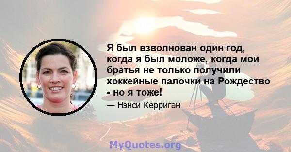 Я был взволнован один год, когда я был моложе, когда мои братья не только получили хоккейные палочки на Рождество - но я тоже!