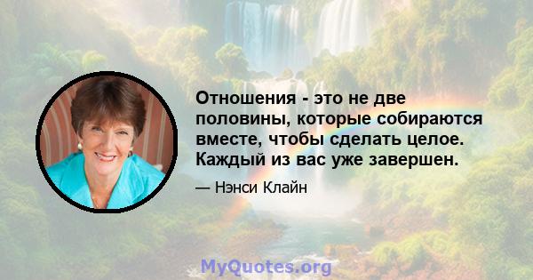 Отношения - это не две половины, которые собираются вместе, чтобы сделать целое. Каждый из вас уже завершен.