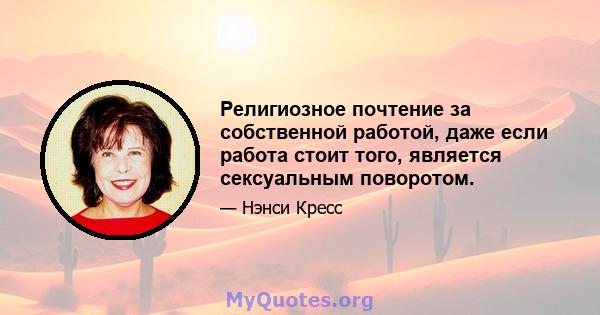 Религиозное почтение за собственной работой, даже если работа стоит того, является сексуальным поворотом.