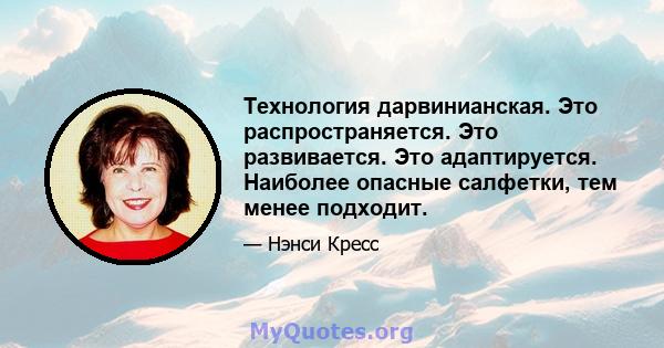 Технология дарвинианская. Это распространяется. Это развивается. Это адаптируется. Наиболее опасные салфетки, тем менее подходит.