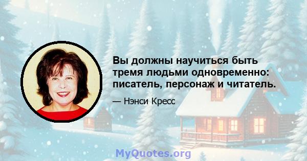 Вы должны научиться быть тремя людьми одновременно: писатель, персонаж и читатель.