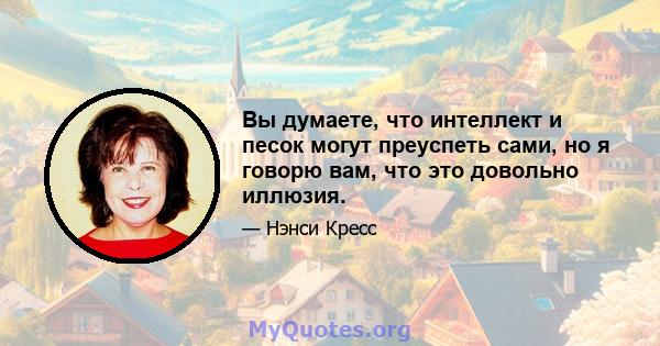 Вы думаете, что интеллект и песок могут преуспеть сами, но я говорю вам, что это довольно иллюзия.