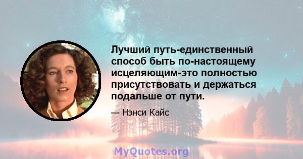 Лучший путь-единственный способ быть по-настоящему исцеляющим-это полностью присутствовать и держаться подальше от пути.