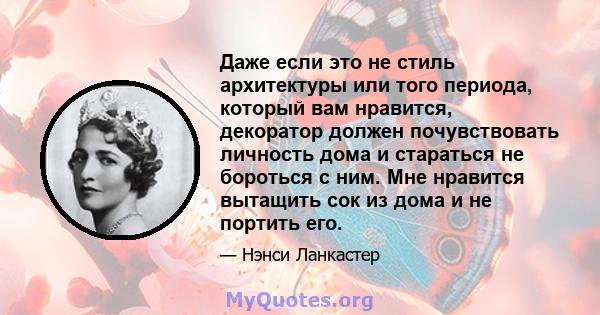 Даже если это не стиль архитектуры или того периода, который вам нравится, декоратор должен почувствовать личность дома и стараться не бороться с ним. Мне нравится вытащить сок из дома и не портить его.