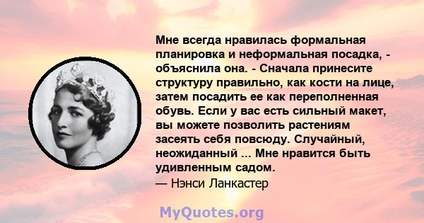 Мне всегда нравилась формальная планировка и неформальная посадка, - объяснила она. - Сначала принесите структуру правильно, как кости на лице, затем посадить ее как переполненная обувь. Если у вас есть сильный макет,