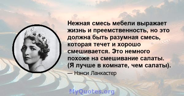 Нежная смесь мебели выражает жизнь и преемственность, но это должна быть разумная смесь, которая течет и хорошо смешивается. Это немного похоже на смешивание салаты. (Я лучше в комнате, чем салаты).