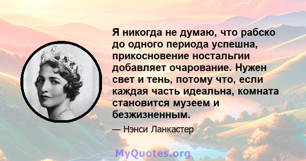 Я никогда не думаю, что рабско до одного периода успешна, прикосновение ностальгии добавляет очарование. Нужен свет и тень, потому что, если каждая часть идеальна, комната становится музеем и безжизненным.