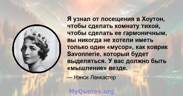 Я узнал от посещения в Хоутон, чтобы сделать комнату тихой, чтобы сделать ее гармоничным, вы никогда не хотели иметь только один «мусор», как коврик Savonnerie, который будет выделяться. У вас должно быть «мышление»