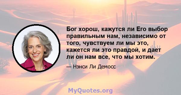 Бог хорош, кажутся ли Его выбор правильным нам, независимо от того, чувствуем ли мы это, кажется ли это правдой, и дает ли он нам все, что мы хотим.