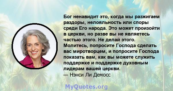 Бог ненавидит это, когда мы разжигаем раздоры, нелояльность или споры среди Его народа. Это может произойти в церкви, но разве вы не являетесь частью этого. Не делай этого. Молитесь, попросите Господа сделать вас