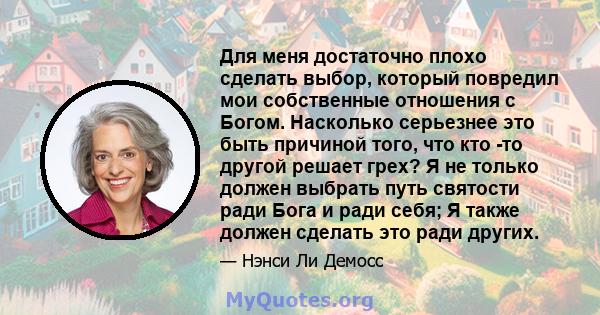 Для меня достаточно плохо сделать выбор, который повредил мои собственные отношения с Богом. Насколько серьезнее это быть причиной того, что кто -то другой решает грех? Я не только должен выбрать путь святости ради Бога 