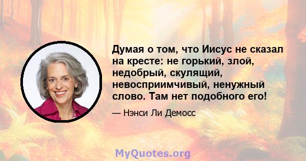 Думая о том, что Иисус не сказал на кресте: не горький, злой, недобрый, скулящий, невосприимчивый, ненужный слово. Там нет подобного его!