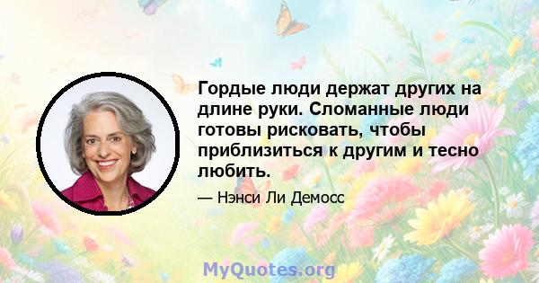 Гордые люди держат других на длине руки. Сломанные люди готовы рисковать, чтобы приблизиться к другим и тесно любить.