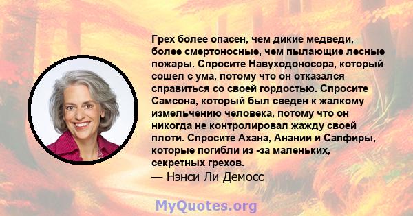 Грех более опасен, чем дикие медведи, более смертоносные, чем пылающие лесные пожары. Спросите Навуходоносора, который сошел с ума, потому что он отказался справиться со своей гордостью. Спросите Самсона, который был