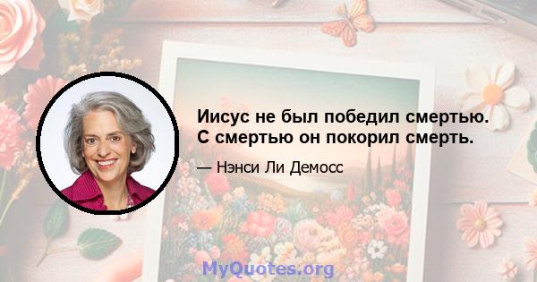 Иисус не был победил смертью. С смертью он покорил смерть.