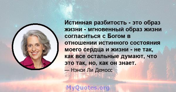 Истинная разбитость - это образ жизни - мгновенный образ жизни согласиться с Богом в отношении истинного состояния моего сердца и жизни - не так, как все остальные думают, что это так, но, как он знает.