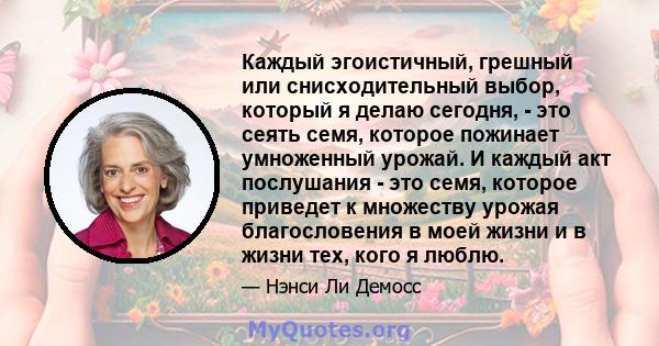 Каждый эгоистичный, грешный или снисходительный выбор, который я делаю сегодня, - это сеять семя, которое пожинает умноженный урожай. И каждый акт послушания - это семя, которое приведет к множеству урожая благословения 