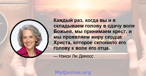 Каждый раз, когда вы и я складываем голову в сдачу воле Божьей, мы принимаем крест, и мы проявляем миру сердце Христа, которое склонило его голову к воле его отца.