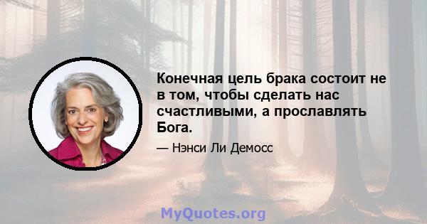 Конечная цель брака состоит не в том, чтобы сделать нас счастливыми, а прославлять Бога.